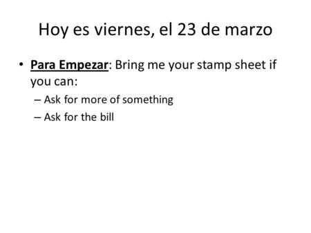 Hoy es viernes, el 23 de marzo Para Empezar: Bring me your stamp sheet if you can: – Ask for more of something – Ask for the bill.
