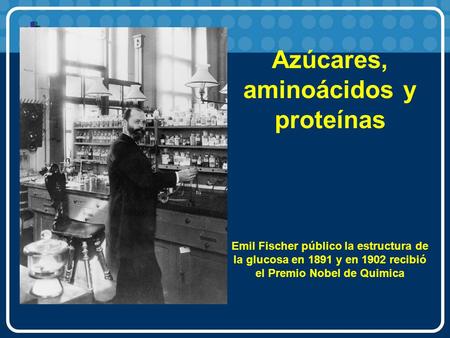 Azúcares, aminoácidos y proteínas Emil Fischer público la estructura de la glucosa en 1891 y en 1902 recibió el Premio Nobel de Quimica.