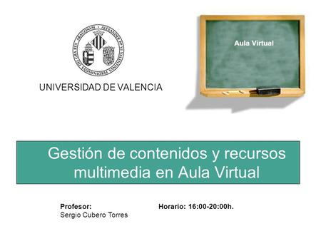 Gestión de contenidos y recursos multimedia en Aula Virtual UNIVERSIDAD DE VALENCIA Profesor: Sergio Cubero Torres Horario: 16:00-20:00h. Aula Virtual.