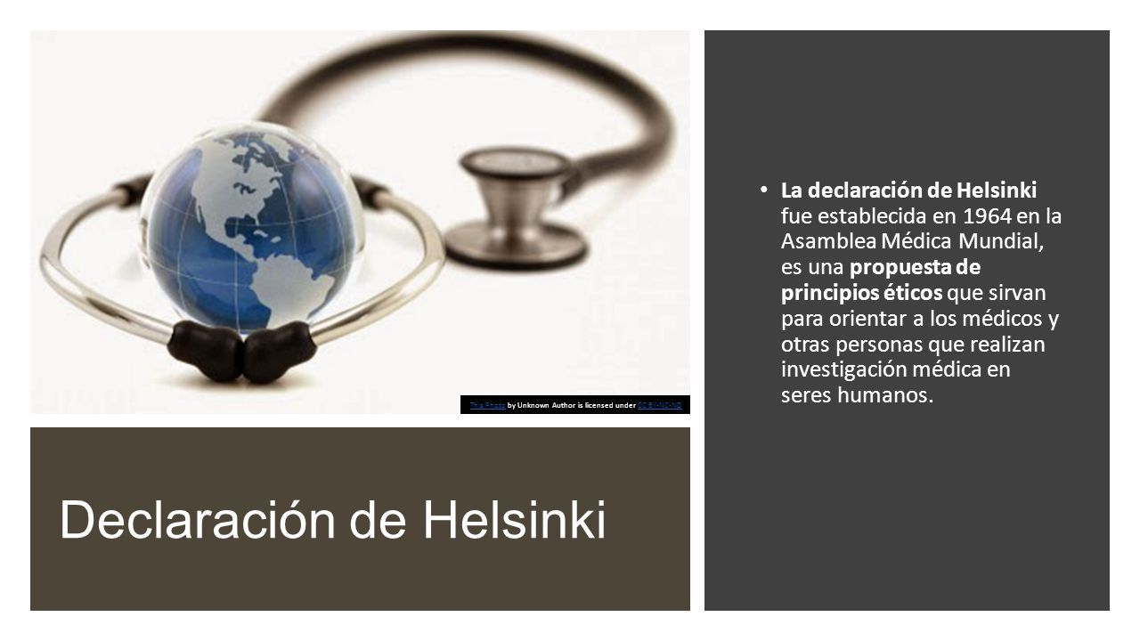 Declaracin de Helsinki La declaracin de Helsinki fue establecida en 1964  en la Asamblea Mdica Mundial, es una propuesta de principios ticos que  sirvan. - ppt descargar