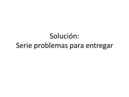 Solución: Serie problemas para entregar