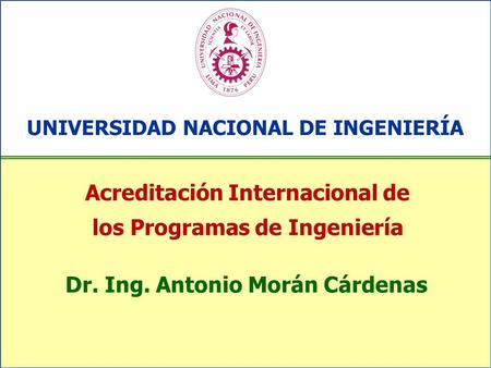 Acreditación Internacional de los Programas de Ingeniería UNIVERSIDAD NACIONAL DE INGENIERÍA Dr. Ing. Antonio Morán Cárdenas.