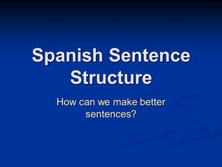 Spanish Sentence Structure How can we make better sentences?