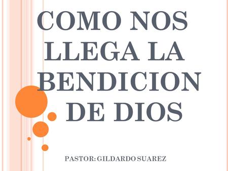 COMO NOS LLEGA LA BENDICION DE DIOS PASTOR: GILDARDO SUAREZ