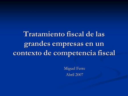 Tratamiento fiscal de las grandes empresas en un contexto de competencia fiscal Miguel Ferre Abril 2007.
