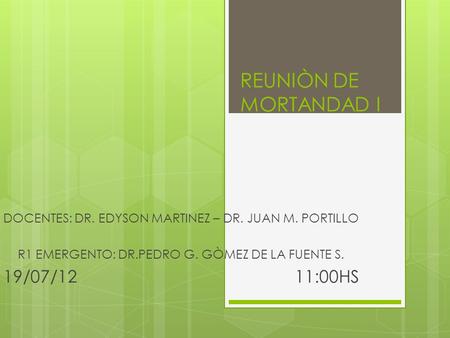 REUNIÒN DE MORTANDAD I DOCENTES: DR. EDYSON MARTINEZ – DR. JUAN M. PORTILLO R1 EMERGENTO: DR.PEDRO G. GÒMEZ DE LA FUENTE S. 19/07/12 11:00HS.