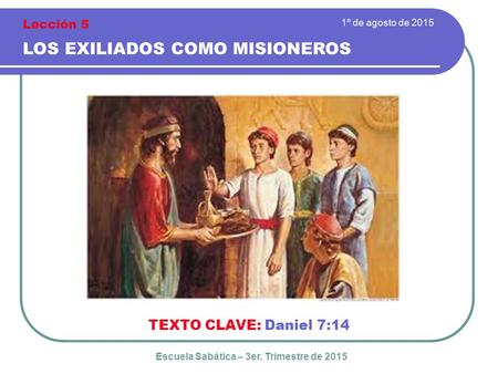 1º de agosto de 2015 LOS EXILIADOS COMO MISIONEROS TEXTO CLAVE: Daniel 7:14 Escuela Sabática – 3er. Trimestre de 2015 Lección 5.