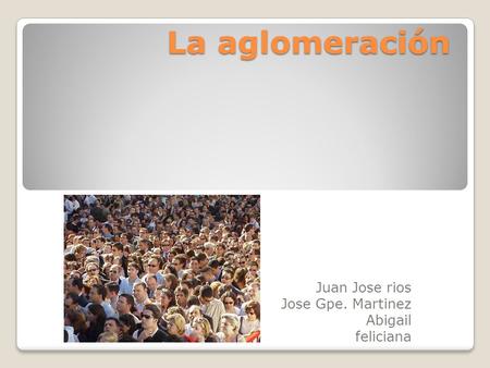 La aglomeración Juan Jose rios Jose Gpe. Martinez Abigail feliciana.