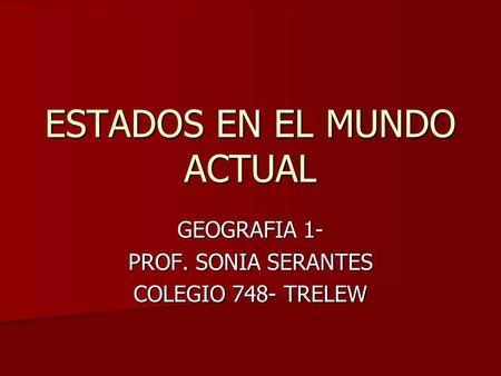 ESTADOS EN EL MUNDO ACTUAL GEOGRAFIA 1- PROF. SONIA SERANTES COLEGIO 748- TRELEW.