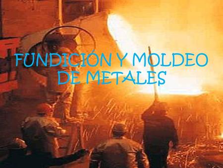 FUNDICIÓN Y MOLDEO DE METALES