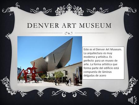 DENVER ART MUSEUM Este es el Denver Art Museum. La arquitectura es muy moderna y artisitca. Es perfecto para un museo de arte. La forma artística que.