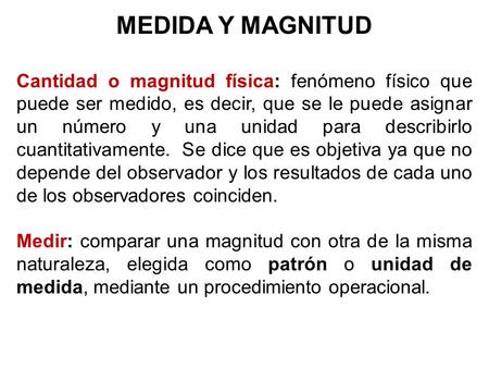 MEDIDA Y MAGNITUD Cantidad o magnitud física: fenómeno físico que puede ser medido, es decir, que se le puede asignar un número y una unidad para describirlo.