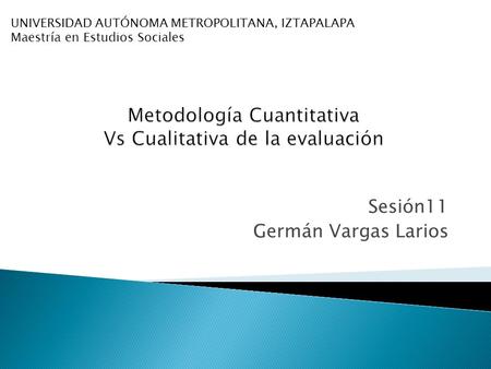 Sesión11 Germán Vargas Larios UNIVERSIDAD AUTÓNOMA METROPOLITANA, IZTAPALAPA Maestría en Estudios Sociales.