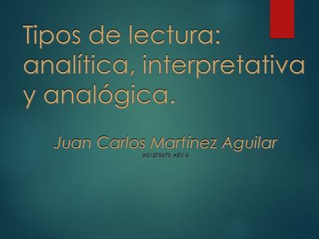 Tipos de lectura: analítica, interpretativa y analógica. Juan Carlos Martínez Aguilar A01375673 AEV 6 Juan Carlos Martínez Aguilar A01375673 AEV 6.
