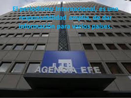 El periodismo Internacional, es una responsabilidad amplia, de dar información para varios países.