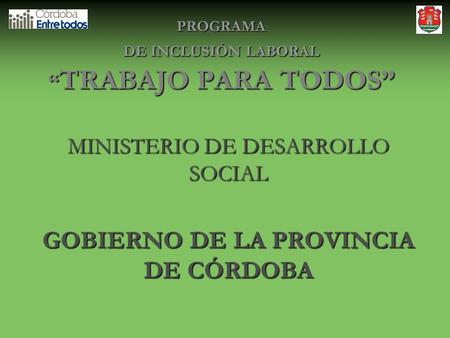 PROGRAMA DE INCLUSIÓN LABORAL “ TRABAJO PARA TODOS” MINISTERIO DE DESARROLLO SOCIAL GOBIERNO DE LA PROVINCIA DE CÓRDOBA.