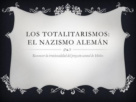 LOS TOTALITARISMOS: EL NAZISMO ALEMÁN Reconocer la irracionalidad del proyecto estatal de Hitler.
