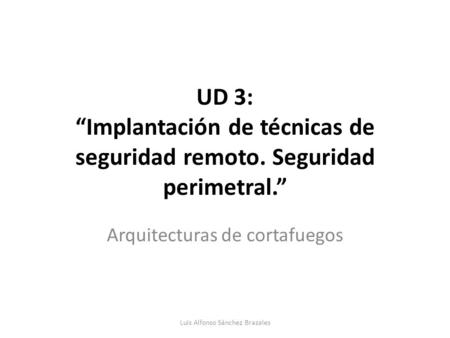 UD 3: “Implantación de técnicas de seguridad remoto. Seguridad perimetral.” Arquitecturas de cortafuegos Luis Alfonso Sánchez Brazales.