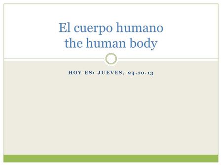 HOY ES: JUEVES, 24.10.13 El cuerpo humano the human body.