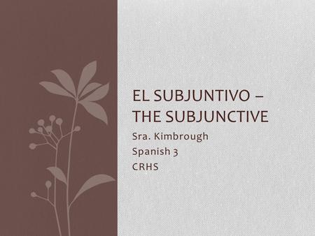 Sra. Kimbrough Spanish 3 CRHS EL SUBJUNTIVO – THE SUBJUNCTIVE.