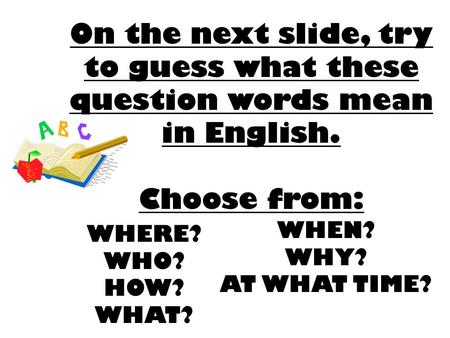On the next slide, try to guess what these question words mean in English. Choose from: WHEN? WHY? AT WHAT TIME? WHERE? WHO? HOW? WHAT?