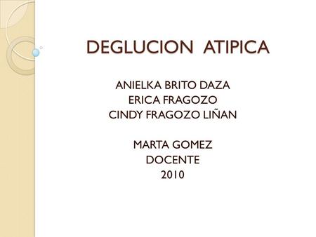 DEGLUCION ATIPICA ANIELKA BRITO DAZA ERICA FRAGOZO CINDY FRAGOZO LIÑAN MARTA GOMEZ DOCENTE 2010.