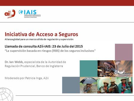 Iniciativa de Acceso a Seguros Alianza global para un marco sólido de regulación y supervisión Llamada de consulta A2ii-IAIS: 23 de Julio del 2015 “La.