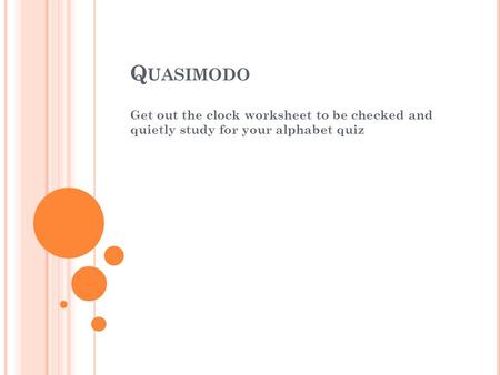 Quasimodo Get out the clock worksheet to be checked and quietly study for your alphabet quiz.