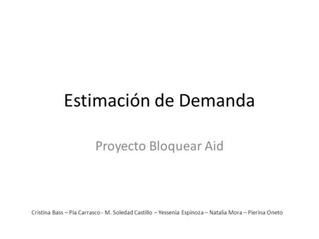 Estimación de Demanda Proyecto Bloquear Aid Cristina Bass – Pía Carrasco - M. Soledad Castillo – Yessenia Espinoza – Natalia Mora – Pierina Oneto.