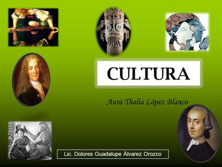 CULTURA Aura Thalia López Blanco Lic. Dolores Guadalupe Álvarez Orozco.