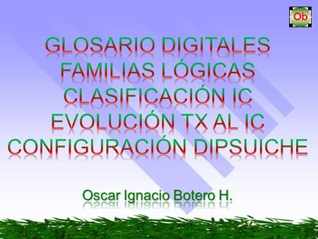 GLOSARIO DIGITALES BIT: es la mínima unidad de almacenamiento y se representa por un “0” o un “1” lógico.  “0” es ausencia de señal  “1” es presencia.