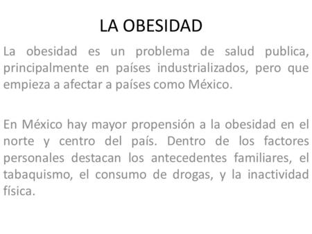 LA OBESIDAD La obesidad es un problema de salud publica, principalmente en países industrializados, pero que empieza a afectar a países como México. En.