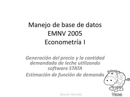 Manejo de base de datos EMNV 2005 Econometría I Generación del precio y la cantidad demandada de leche utilizando software STATA Estimación de función.