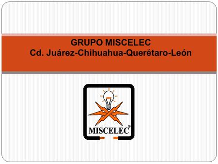 GRUPO MISCELEC Cd. Juárez-Chihuahua-Querétaro-León