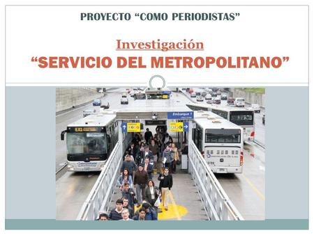 Investigación “SERVICIO DEL METROPOLITANO” PROYECTO “COMO PERIODISTAS”