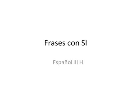 Frases con SI Español III H. Formación Si + imperfecto del subj. + condicional Si viera a mi mamá en mi clase de español, me preocuparía mucho. Si no.