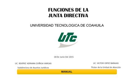 FUNCIONES DE LA JUNTA DIRECTIVA UNIVERSIDAD TECNOLOGICA DE COAHUILA 18 De Junio Del 2015 LIC. BEATRIZ ADRIANA ZUÑIGA VARGAS Subdirectora de Asuntos Jurídicos.