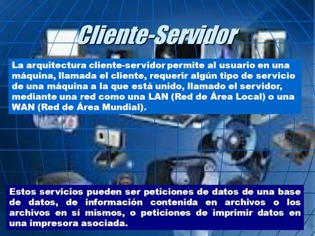 Cliente-Servidor La arquitectura cliente-servidor permite al usuario en una máquina, llamada el cliente, requerir algún tipo de servicio de una máquina.