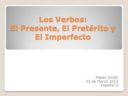 Los Verbos: El Presente, El Pretérito y El Imperfecto Mateo Smith 22 de Marzo 2013 Español 2.