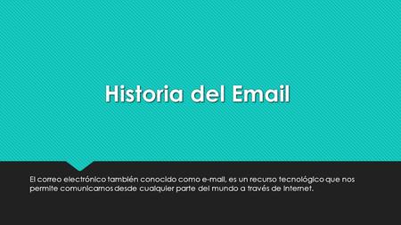 Historia del Email El correo electrónico también conocido como e-mail, es un recurso tecnológico que nos permite comunicarnos desde cualquier parte del.