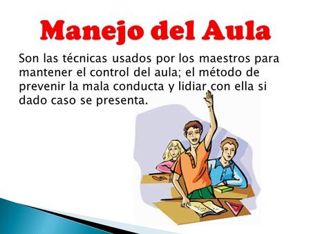 Manejo del Aula Son las técnicas usados por los maestros para mantener el control del aula; el método de prevenir la mala conducta y lidiar con ella.