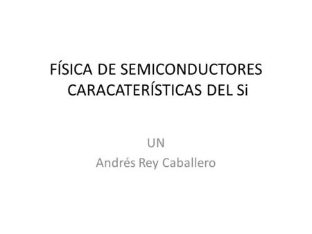 FÍSICA DE SEMICONDUCTORES CARACATERÍSTICAS DEL Si UN Andrés Rey Caballero.