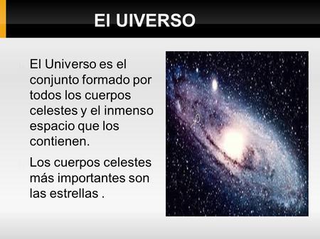 El UIVERSO El Universo es el conjunto formado por todos los cuerpos celestes y el inmenso espacio que los contienen. Los cuerpos celestes más importantes.