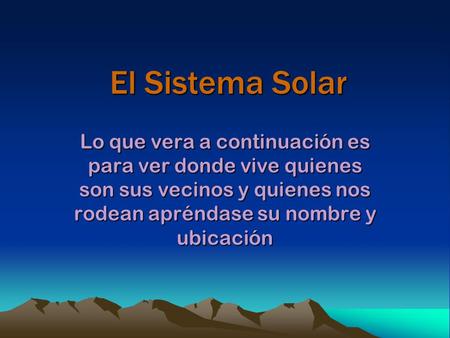 El Sistema Solar Lo que vera a continuación es para ver donde vive quienes son sus vecinos y quienes nos rodean apréndase su nombre y ubicación.