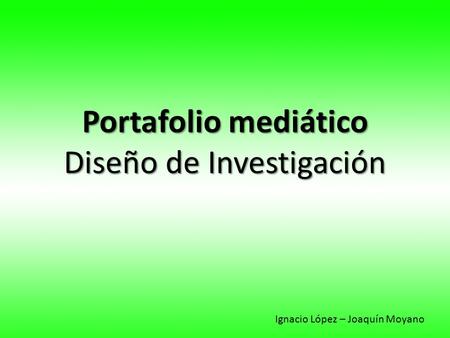 Portafolio mediático Diseño de Investigación Ignacio López – Joaquín Moyano.