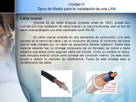 Unidad III Tipos de Medio para la Instalación de una LAN Cable coaxial: Muchas de las redes antiguas (creadas antes de 1992), quizás aún cuentan con una.