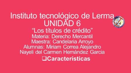 Instituto tecnológico de Lerma UNIDAD 6 “Los títulos de crédito” Materia: Derecho Mercantil Maestra: Candelaria Arroyo Alumnas: Miriam Correa Alejandro.