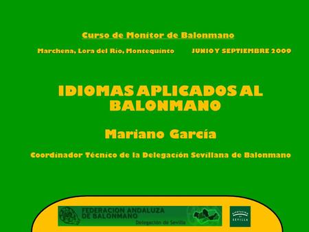 Curso de Monitor de Balonmano Marchena, Lora del Río, Montequinto JUNIO Y SEPTIEMBRE 2009 IDIOMAS APLICADOS AL BALONMANO Mariano García Coordinador Técnico.