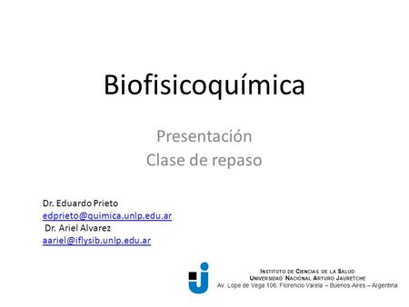 Biofisicoquímica Presentación Clase de repaso I NSTITUTO DE C IENCIAS DE LA S ALUD U NIVERSIDAD N ACIONAL A RTURO J AURETCHE Av. Lope de Vega 106, Florencio.