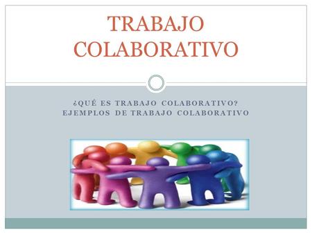 ¿QUÉ ES TRABAJO COLABORATIVO? EJEMPLOS DE TRABAJO COLABORATIVO TRABAJO COLABORATIVO.